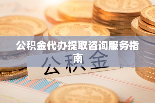 利津公积金代办提取咨询服务指南
