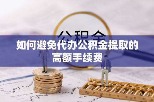 利津如何避免代办公积金提取的高额手续费