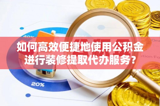 利津如何高效便捷地使用公积金进行装修提取代办服务？