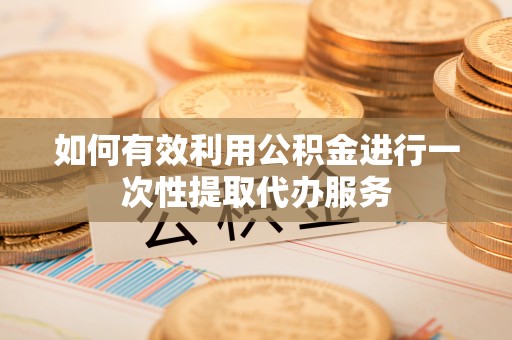 利津如何有效利用公积金进行一次性提取代办服务
