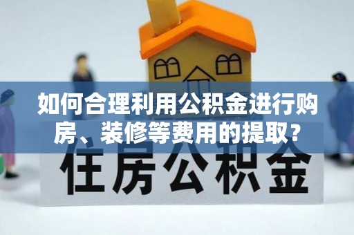 利津如何合理利用公积金进行购房、装修等费用的提取？