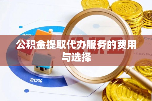 利津公积金提取代办服务的费用与选择
