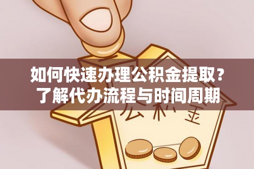 利津如何快速办理公积金提取？了解代办流程与时间周期