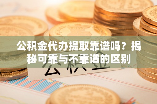 利津公积金代办提取靠谱吗？揭秘可靠与不靠谱的区别