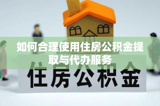 利津如何合理使用住房公积金提取与代办服务