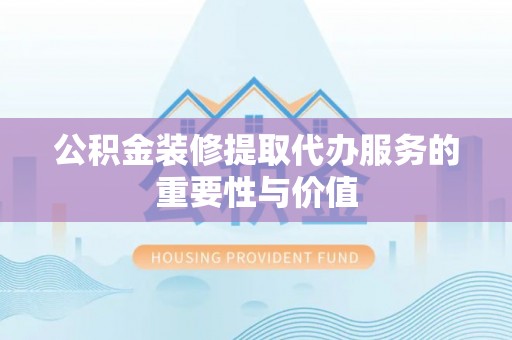 利津公积金装修提取代办服务的重要性与价值