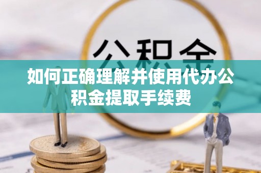 利津如何正确理解并使用代办公积金提取手续费