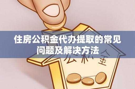 利津住房公积金代办提取的常见问题及解决方法