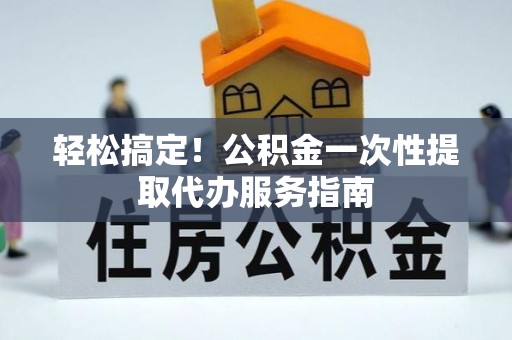 利津轻松搞定！公积金一次性提取代办服务指南