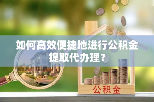 利津如何高效便捷地进行公积金提取代办理？