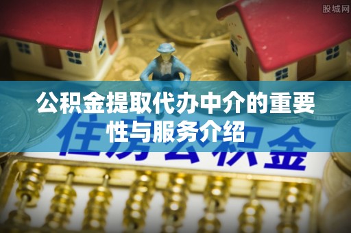 利津公积金提取代办中介的重要性与服务介绍