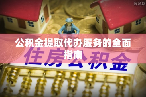 利津公积金提取代办服务的全面指南