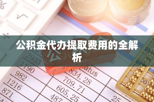 利津公积金代办提取费用的全解析
