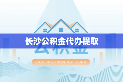 利津长沙公积金代办提取