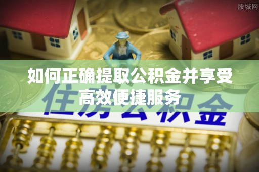 利津如何正确提取公积金并享受高效便捷服务