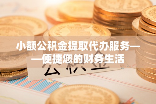 利津小额公积金提取代办服务——便捷您的财务生活