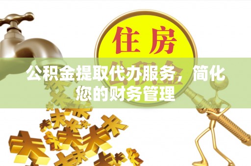 利津公积金提取代办服务，简化您的财务管理
