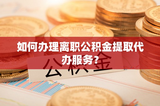 利津如何办理离职公积金提取代办服务？