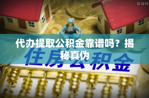 利津代办提取公积金靠谱吗？揭秘真伪